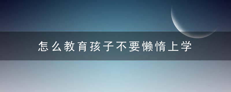 怎么教育孩子不要懒惰上学 如何教育孩子不要懒惰上学